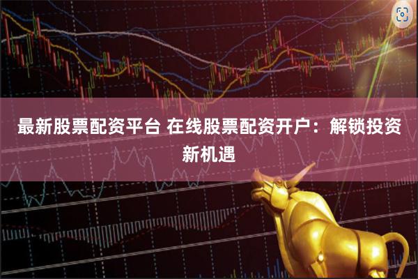 最新股票配资平台 在线股票配资开户：解锁投资新机遇