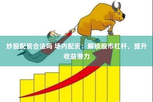 炒股配资合法吗 场内配资：解锁股市杠杆，提升收益潜力
