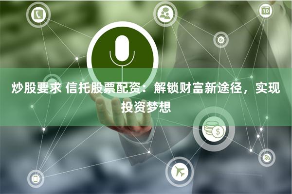 炒股要求 信托股票配资：解锁财富新途径，实现投资梦想