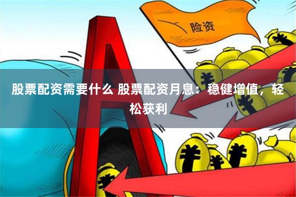 股票配资需要什么 股票配资月息：稳健增值，轻松获利