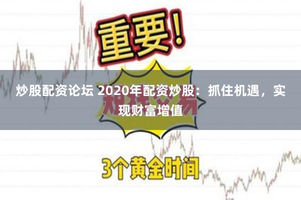 炒股配资论坛 2020年配资炒股：抓住机遇，实现财富增值