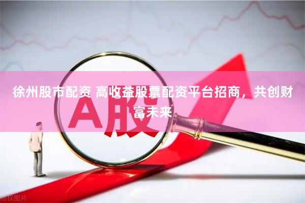 徐州股市配资 高收益股票配资平台招商，共创财富未来