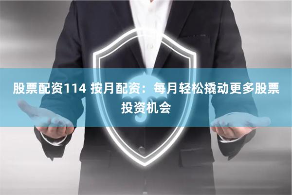 股票配资114 按月配资：每月轻松撬动更多股票投资机会