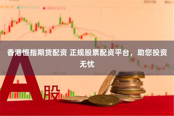香港恒指期货配资 正规股票配资平台，助您投资无忧
