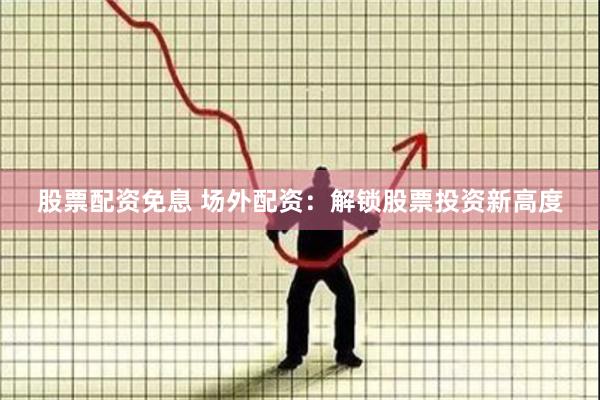 股票配资免息 场外配资：解锁股票投资新高度