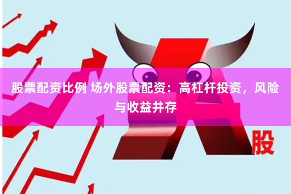 股票配资比例 场外股票配资：高杠杆投资，风险与收益并存