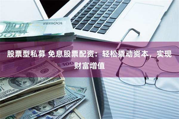 股票型私募 免息股票配资：轻松撬动资本，实现财富增值
