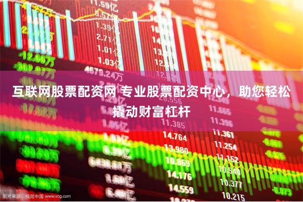互联网股票配资网 专业股票配资中心，助您轻松撬动财富杠杆