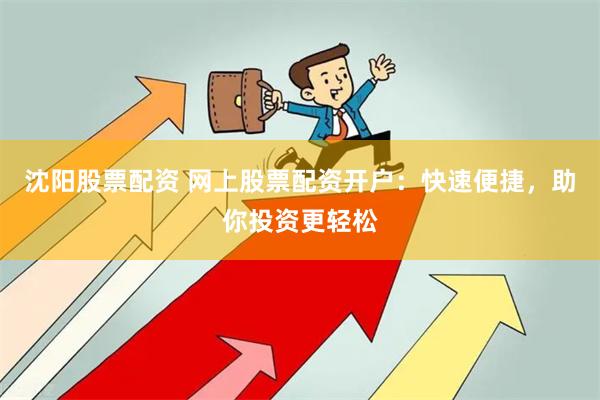 沈阳股票配资 网上股票配资开户：快速便捷，助你投资更轻松