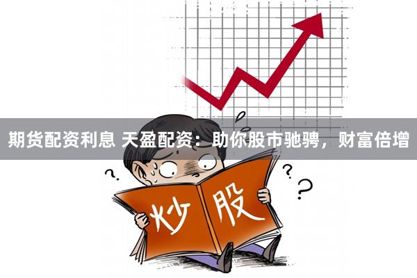 期货配资利息 天盈配资：助你股市驰骋，财富倍增