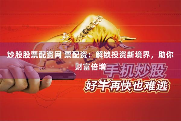 炒股股票配资网 票配资：解锁投资新境界，助你财富倍增