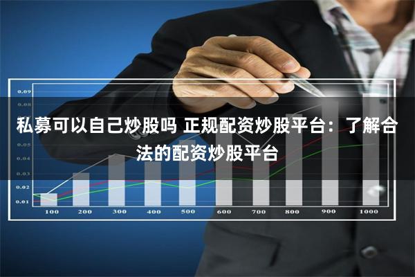私募可以自己炒股吗 正规配资炒股平台：了解合法的配资炒股平台