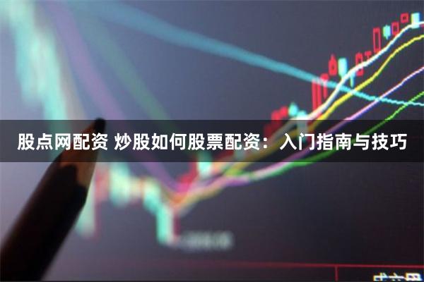 股点网配资 炒股如何股票配资：入门指南与技巧