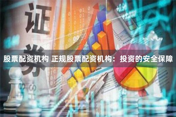 股票配资机构 正规股票配资机构：投资的安全保障