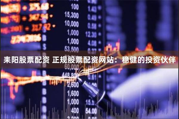 耒阳股票配资 正规股票配资网站：稳健的投资伙伴