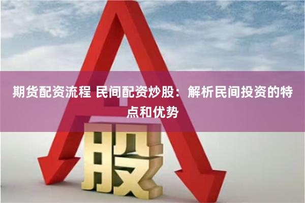 期货配资流程 民间配资炒股：解析民间投资的特点和优势