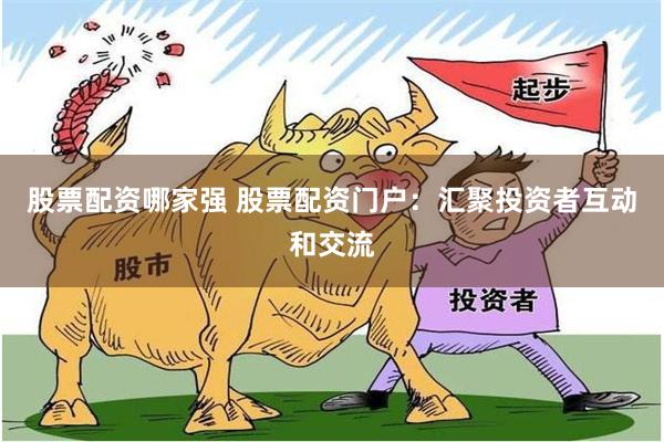 股票配资哪家强 股票配资门户：汇聚投资者互动和交流