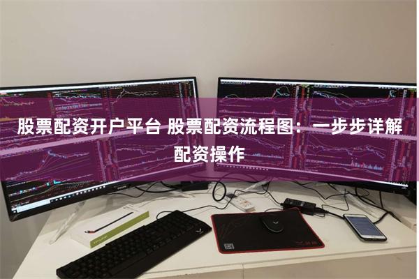 股票配资开户平台 股票配资流程图：一步步详解配资操作