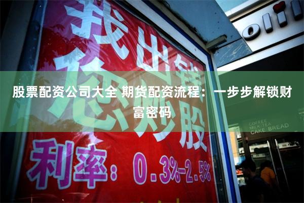 股票配资公司大全 期货配资流程：一步步解锁财富密码