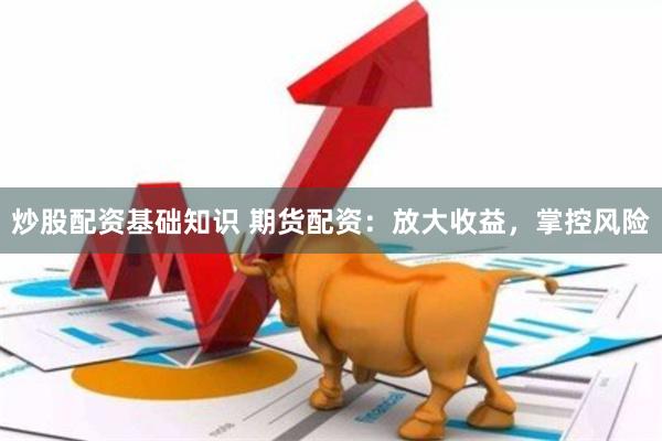炒股配资基础知识 期货配资：放大收益，掌控风险