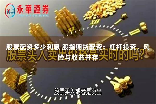 股票配资多少利息 股指期货配资：杠杆投资，风险与收益并存