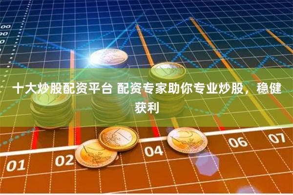 十大炒股配资平台 配资专家助你专业炒股，稳健获利