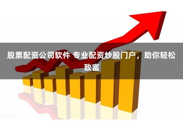 股票配资公司软件 专业配资炒股门户，助你轻松致富