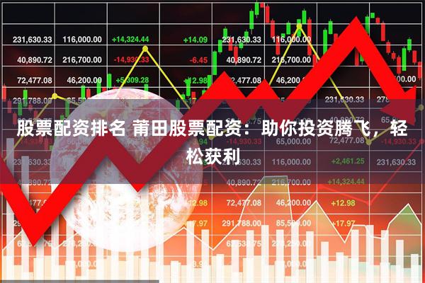 股票配资排名 莆田股票配资：助你投资腾飞，轻松获利