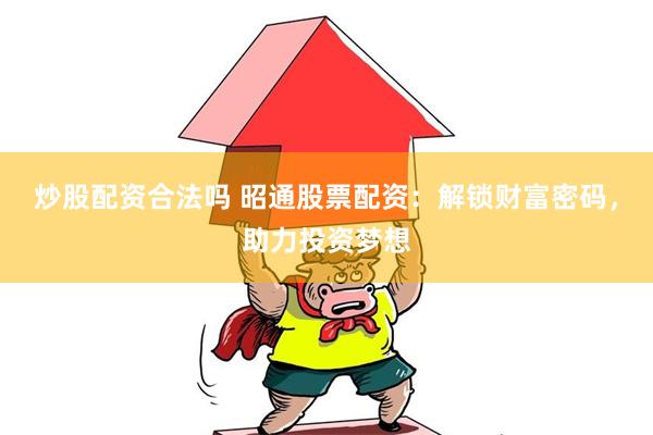 炒股配资合法吗 昭通股票配资：解锁财富密码，助力投资梦想
