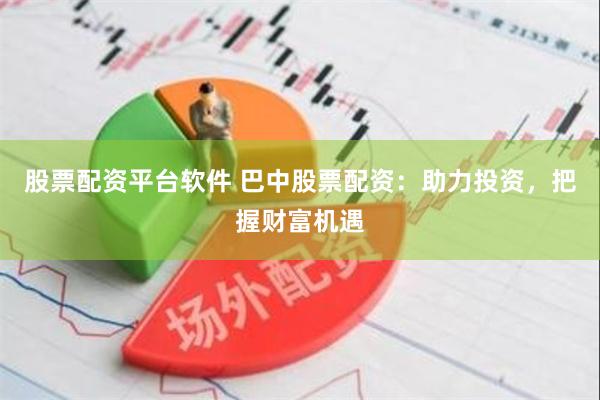 股票配资平台软件 巴中股票配资：助力投资，把握财富机遇
