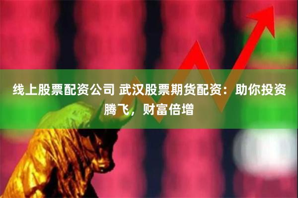 线上股票配资公司 武汉股票期货配资：助你投资腾飞，财富倍增