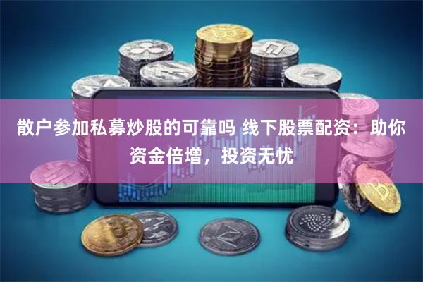 散户参加私募炒股的可靠吗 线下股票配资：助你资金倍增，投资无忧