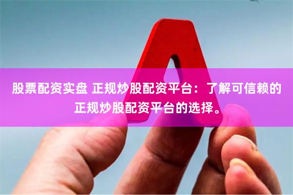 股票配资实盘 正规炒股配资平台：了解可信赖的正规炒股配资平台的选择。