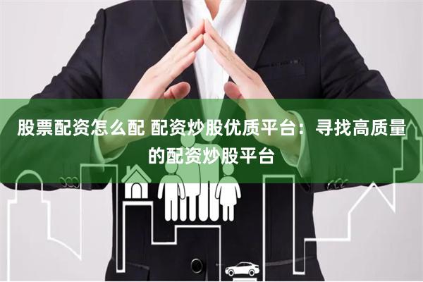 股票配资怎么配 配资炒股优质平台：寻找高质量的配资炒股平台