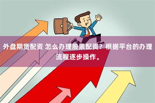 外盘期货配资 怎么办理股票配资？根据平台的办理流程逐步操作。
