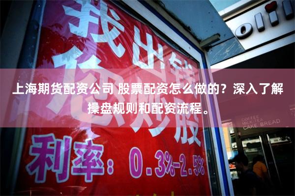 上海期货配资公司 股票配资怎么做的？深入了解操盘规则和配资流程。