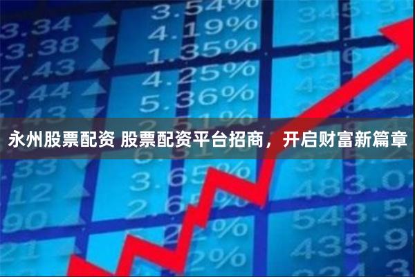 永州股票配资 股票配资平台招商，开启财富新篇章