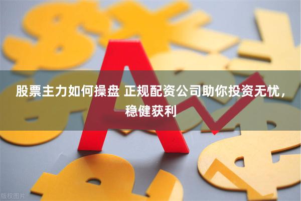 股票主力如何操盘 正规配资公司助你投资无忧，稳健获利