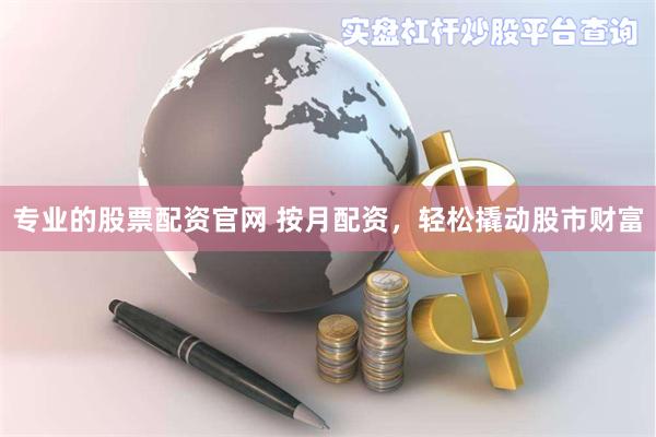 专业的股票配资官网 按月配资，轻松撬动股市财富