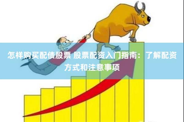 怎样购买配债股票 股票配资入门指南：了解配资方式和注意事项