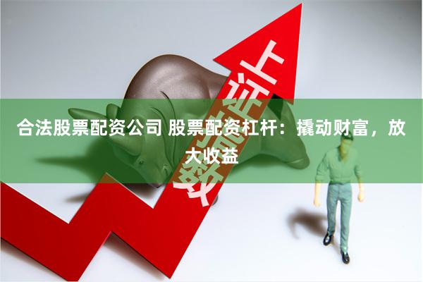 合法股票配资公司 股票配资杠杆：撬动财富，放大收益