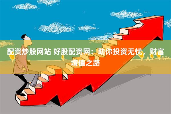 配资炒股网站 好股配资网：助你投资无忧，财富增值之路