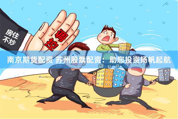 南京期货配资 苏州股票配资：助您投资扬帆起航