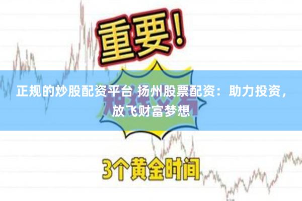 正规的炒股配资平台 扬州股票配资：助力投资，放飞财富梦想