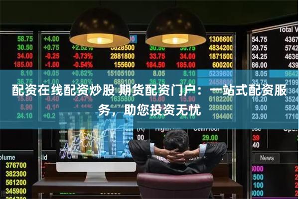 配资在线配资炒股 期货配资门户：一站式配资服务，助您投资无忧