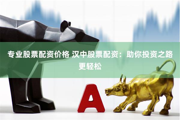 专业股票配资价格 汉中股票配资：助你投资之路更轻松