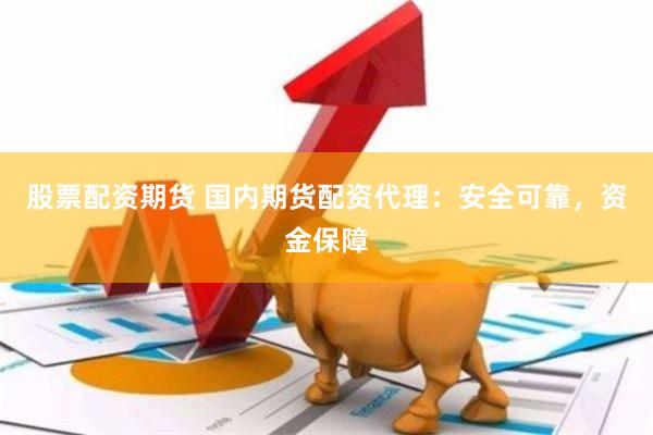 股票配资期货 国内期货配资代理：安全可靠，资金保障