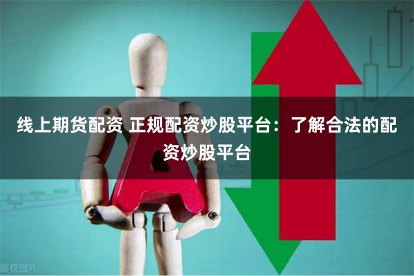 线上期货配资 正规配资炒股平台：了解合法的配资炒股平台