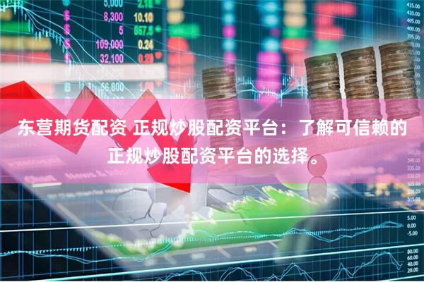 东营期货配资 正规炒股配资平台：了解可信赖的正规炒股配资平台的选择。