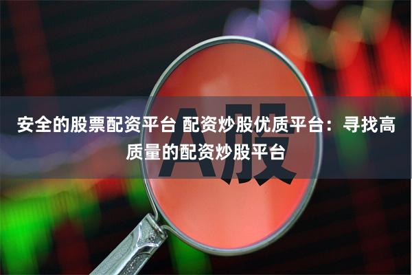 安全的股票配资平台 配资炒股优质平台：寻找高质量的配资炒股平台